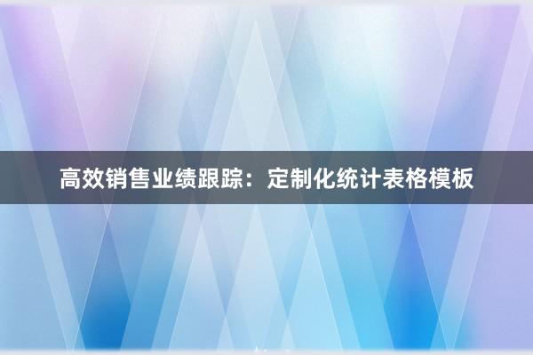 高效销售业绩跟踪：定制化统计表格模板